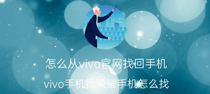 怎么从vivo官网找回手机 vivo手机找荣耀手机怎么找？